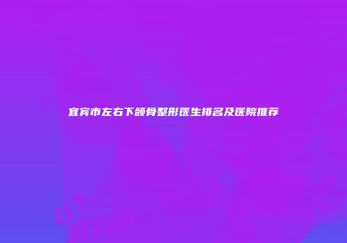 宜宾市左右下颌骨整形医生排名及医院推荐