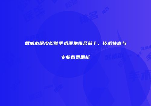 武威市眼皮松弛手术医生排名前十：技术特点与专业背景解析