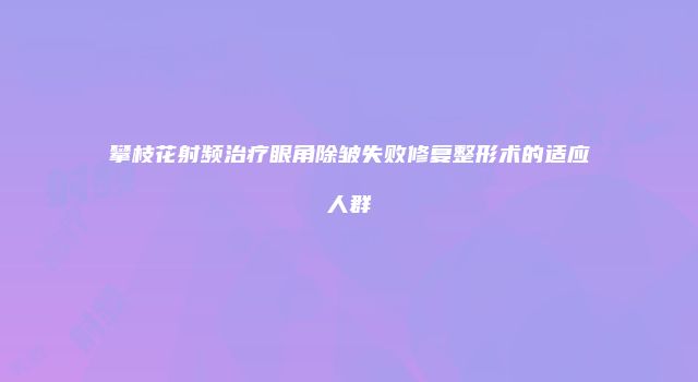 攀枝花射频治疗眼角除皱失败修复整形术的适应人群