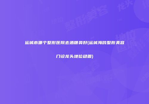 运城市哪个整形医院去酒糟鼻好(运城海鸥整形美容门诊龙头地位稳固)