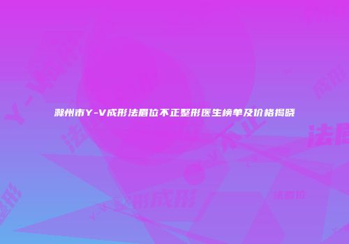 滁州市Y-V成形法眉位不正整形医生榜单及价格揭晓