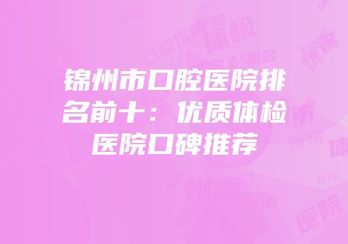 锦州市口腔医院排名前十：优质体检医院口碑推荐