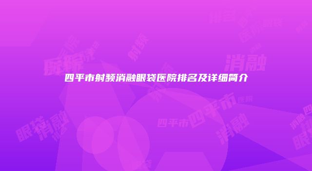 四平市射频消融眼袋医院排名及详细简介