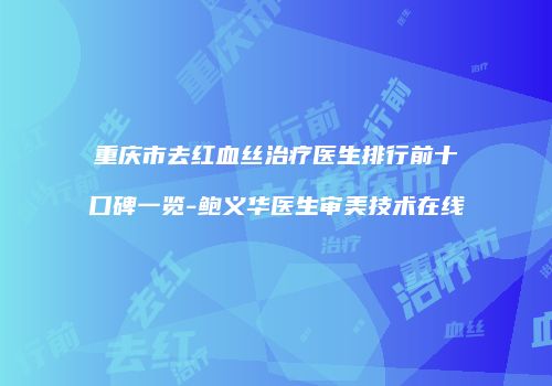 重庆市去红血丝治疗医生排行前十口碑一览-鲍义华医生审美技术在线