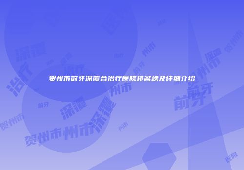 贺州市前牙深覆合治疗医院排名榜及详细介绍