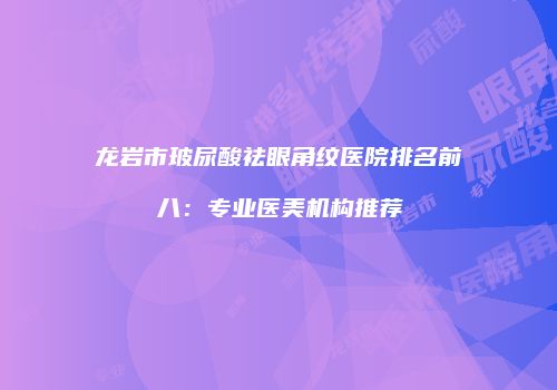 龙岩市玻尿酸祛眼角纹医院排名前八：专业医美机构推荐