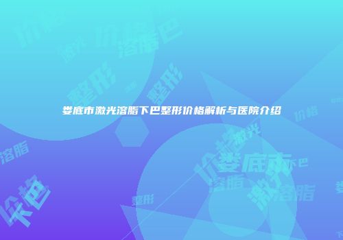 娄底市激光溶脂下巴整形价格解析与医院介绍