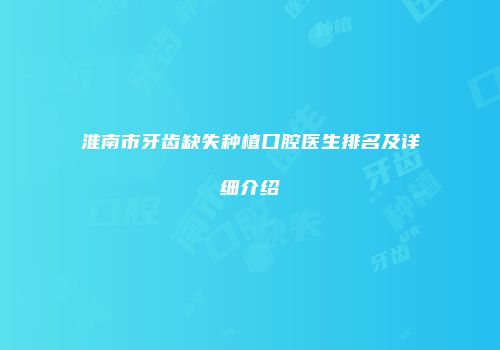 淮南市牙齿缺失种植口腔医生排名及详细介绍
