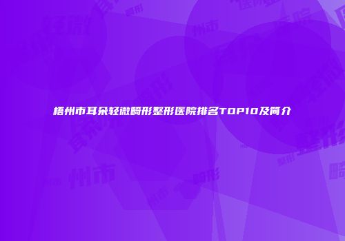 梧州市耳朵轻微畸形整形医院排名TOP10及简介