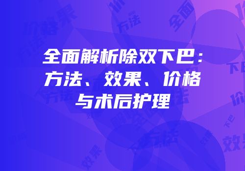 全面解析除双下巴：方法、效果、价格与术后护理