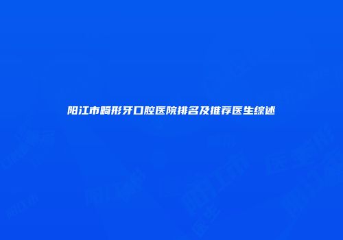 阳江市畸形牙口腔医院排名及推荐医生综述