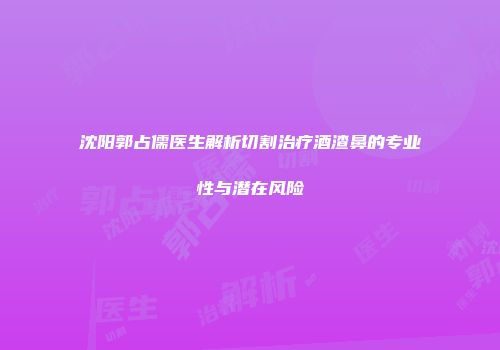 沈阳郭占儒医生解析切割治疗酒渣鼻的专业性与潜在风险
