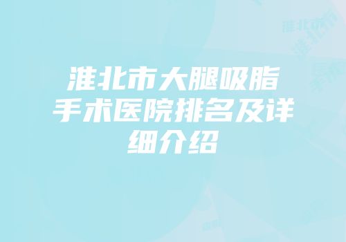 淮北市大腿吸脂手术医院排名及详细介绍