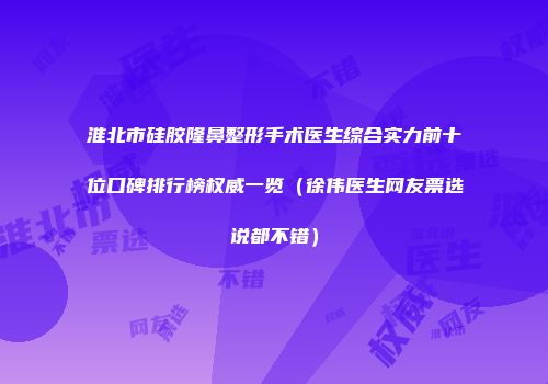 淮北市硅胶隆鼻整形手术医生综合实力前十位口碑排行榜权威一览（徐伟医生网友票选说都不错）