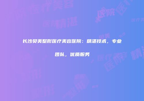 长沙贝美整形医疗美容医院：精湛技术，专业团队，优质服务