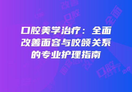 口腔美学治疗：全面改善面容与咬颌关系的专业护理指南