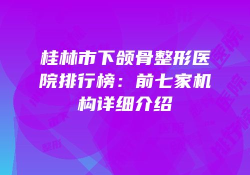 桂林市下颌骨整形医院排行榜：前七家机构详细介绍