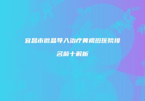 宜昌市微晶导入治疗黄褐斑医院排名前十解析