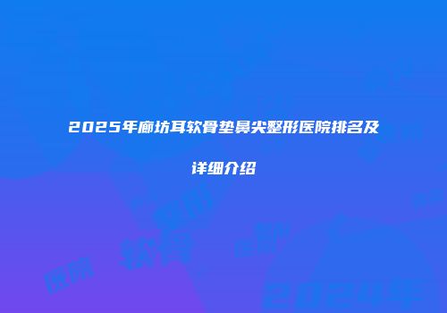 2025年廊坊耳软骨垫鼻尖整形医院排名及详细介绍