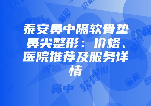 泰安鼻中隔软骨垫鼻尖整形：价格、医院推荐及服务详情