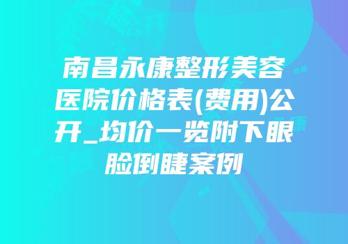 南昌永康整形美容医院价格表(费用)公开_均价一览附下眼脸倒睫案例