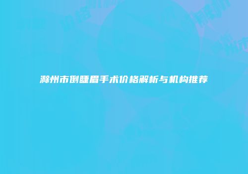 滁州市倒睫眉手术价格解析与机构推荐