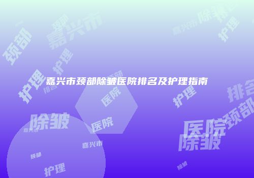 嘉兴市颈部除皱医院排名及护理指南