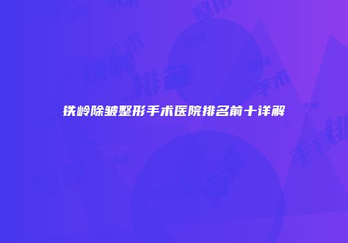 铁岭除皱整形手术医院排名前十详解