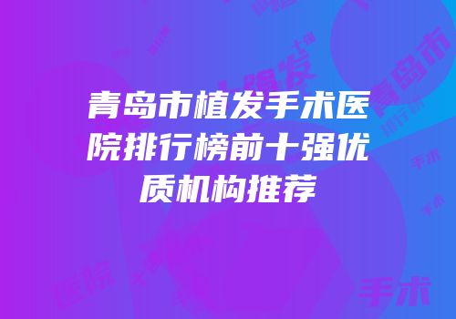 青岛市植发手术医院排行榜前十强优质机构推荐