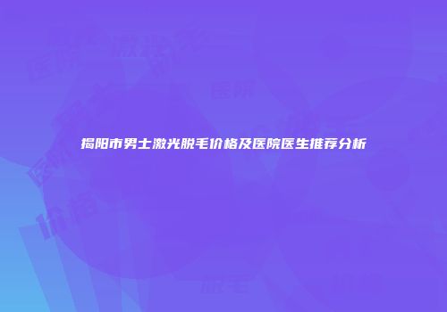 揭阳市男士激光脱毛价格及医院医生推荐分析