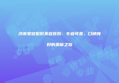 济南爱容整形美容医院：专业可靠，口碑良好的美丽之旅