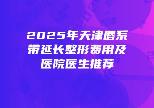 2025年天津唇系带延长整形费用及医院医生推荐