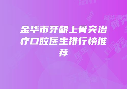金华市牙龈上骨突治疗口腔医生排行榜推荐