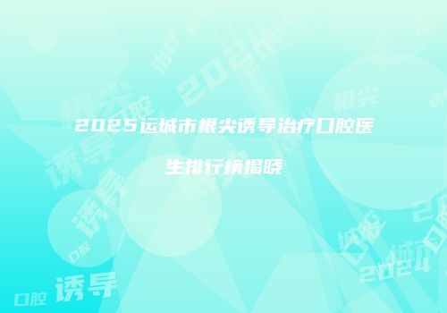 2025运城市根尖诱导治疗口腔医生排行榜揭晓