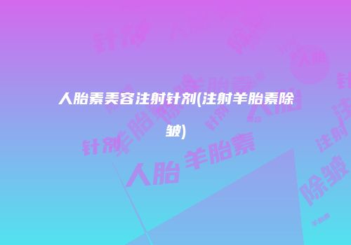 人胎素美容注射针剂(注射羊胎素除皱)