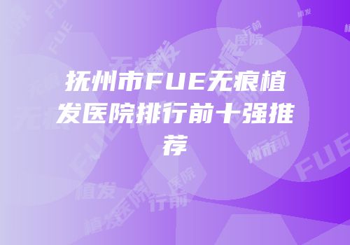 抚州市FUE无痕植发医院排行前十强推荐