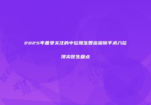 2025年备受关注的中位阻生智齿拔除手术八位顶尖医生盘点