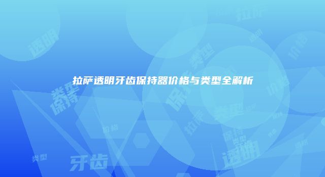 拉萨透明牙齿保持器价格与类型全解析
