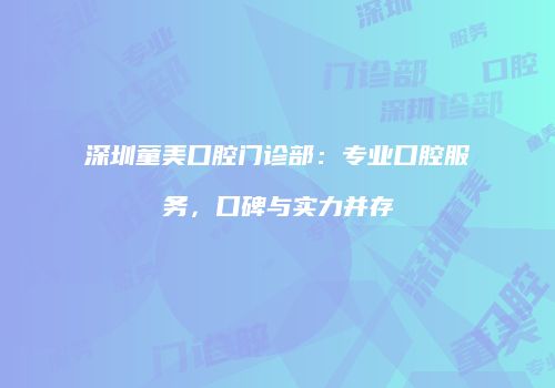 深圳童美口腔门诊部：专业口腔服务，口碑与实力并存
