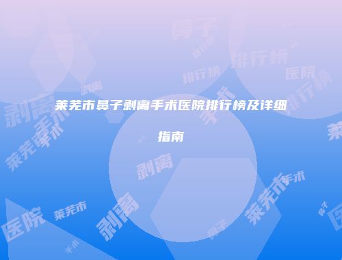 莱芜市鼻子剥离手术医院排行榜及详细指南