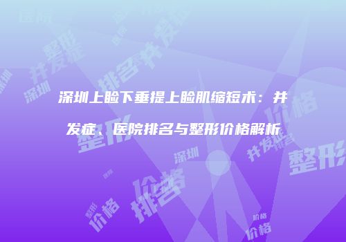 深圳上睑下垂提上睑肌缩短术：并发症、医院排名与整形价格解析