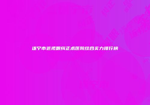 遂宁市近视眼纠正术医院综合实力排行榜