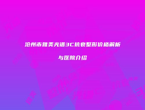 沧州市雅美光谱3C抗衰整形价格解析与医院介绍