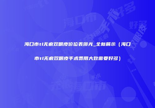 海口市tl无痕双眼皮价位表曝光_全新展示（海口市tl无痕双眼皮手术费用大致需要好多）