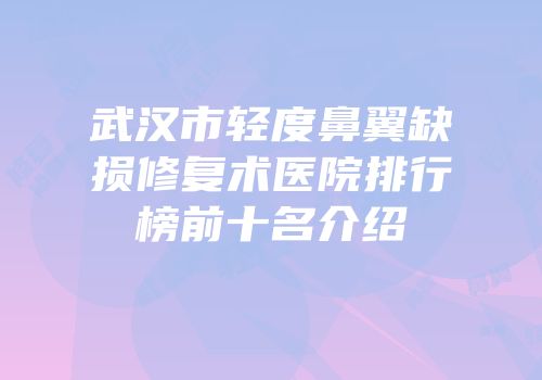 武汉市轻度鼻翼缺损修复术医院排行榜前十名介绍