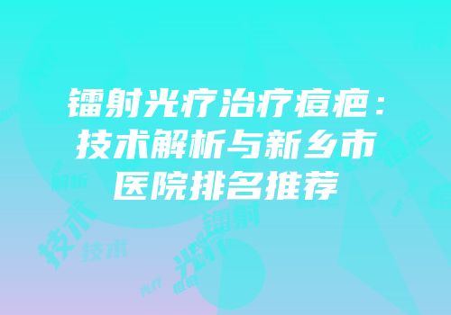 镭射光疗治疗痘疤：技术解析与新乡市医院排名推荐