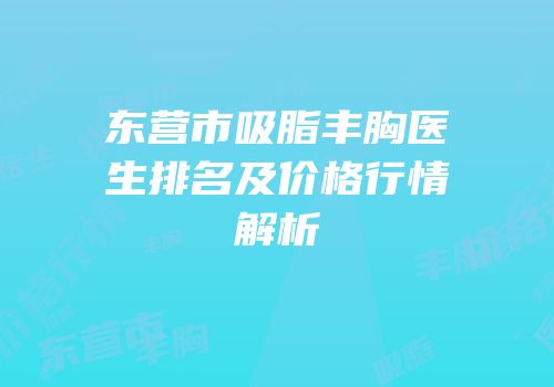 东营市吸脂丰胸医生排名及价格行情解析