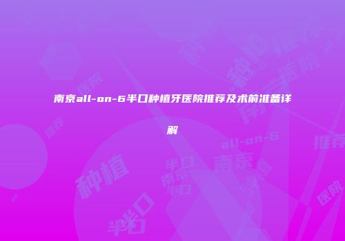 南京all-on-6半口种植牙医院推荐及术前准备详解