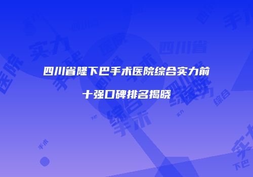 四川省隆下巴手术医院综合实力前十强口碑排名揭晓