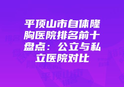 平顶山市自体隆胸医院排名前十盘点：公立与私立医院对比